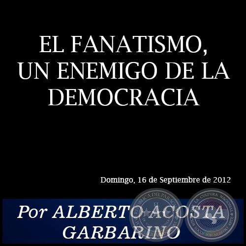 EL FANATISMO, UN ENEMIGO DE LA DEMOCRACIA - Por ALBERTO ACOSTA GARBARINO - Domingo, 16 de Septiembre de 2012